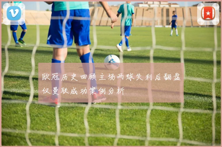 欧冠历史回顾主场两球失利后翻盘仅曼联成功案例分析