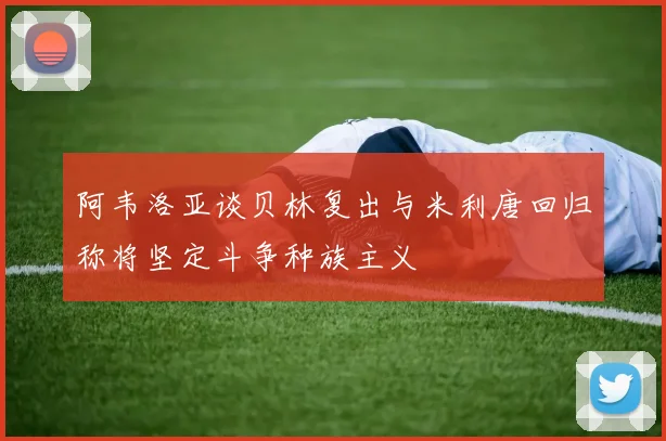阿韦洛亚谈贝林复出与米利唐回归称将坚定斗争种族主义