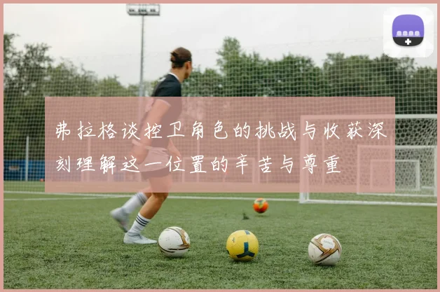 弗拉格谈控卫角色的挑战与收获深刻理解这一位置的辛苦与尊重