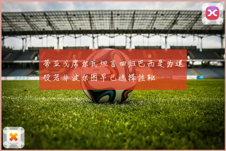 蒂亚戈席尔瓦坦言回归巴西是为退役若非波尔图早已选择挂靴